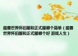 魔獸世界懷舊服和正式服哪個(gè)簡(jiǎn)單（魔獸世界懷舊服和正式服哪個(gè)好 游戲人生）
