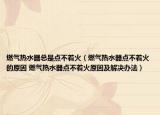 燃氣熱水器總是點不著火（燃氣熱水器點不著火的原因 燃氣熱水器點不著火原因及解決辦法）