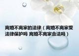 離婚不離家的法律（離婚不離家受法律保護(hù)嗎 離婚不離家合法嗎）