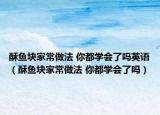 酥魚塊家常做法 你都學(xué)會(huì)了嗎英語（酥魚塊家常做法 你都學(xué)會(huì)了嗎）