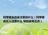 同學聚會應該注意些什么（同學聚會女人注意什么 特別是第五點）