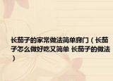長茄子的家常做法簡單竅門（長茄子怎么做好吃又簡單 長茄子的做法）