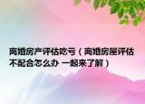 離婚房產(chǎn)評(píng)估吃虧（離婚房屋評(píng)估不配合怎么辦 一起來(lái)了解）