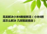 完美解決小米6數(shù)據(jù)斷流（小米6斷流怎么解決 幾部就能搞定）