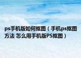 ps手機版如何摳圖（手機ps摳圖方法 怎么用手機版PS摳圖）