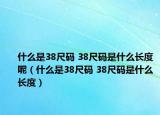 什么是38尺碼 38尺碼是什么長度呢（什么是38尺碼 38尺碼是什么長度）