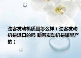 勁客發(fā)動(dòng)機(jī)質(zhì)量怎么樣（勁客發(fā)動(dòng)機(jī)是進(jìn)口的嗎 勁客發(fā)動(dòng)機(jī)是哪里產(chǎn)的）