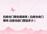 白鹿倉(cāng)門票免票政策（白鹿倉(cāng)收門票嗎 白鹿倉(cāng)的門票是多少）