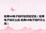 哈弗h6電子檔桿如何放空擋（哈弗電子檔怎么掛 哈弗h6電子檔桿怎么用）