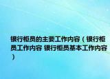 銀行柜員的主要工作內(nèi)容（銀行柜員工作內(nèi)容 銀行柜員基本工作內(nèi)容）