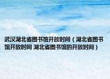 武漢湖北省圖書館開放時間（湖北省圖書館開放時間 湖北省圖書館的開放時間）