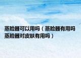 蒸臉器可以用嗎（蒸臉器有用嗎 蒸臉器對(duì)皮膚有用嗎）