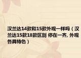 漢蘭達(dá)14款和15款外觀一樣嗎（漢蘭達(dá)15款18款區(qū)別 停在一齊, 外觀各具特色）