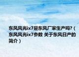 東風(fēng)風(fēng)光ix7是東風(fēng)廠家生產(chǎn)嗎?（東風(fēng)風(fēng)光ix7參數(shù) 關(guān)于東風(fēng)日產(chǎn)的簡介）