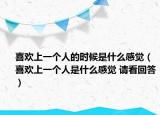 喜歡上一個人的時候是什么感覺（喜歡上一個人是什么感覺 請看回答）