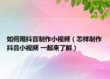 如何用抖音制作小視頻（怎樣制作抖音小視頻 一起來了解）