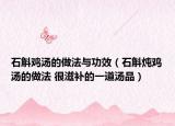 石斛雞湯的做法與功效（石斛燉雞湯的做法 很滋補(bǔ)的一道湯品）