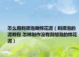 怎么用剃須泡做棉花泥（剃須泡的泥教程 怎樣制作沒有刮胡泡的棉花泥）