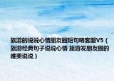 旅游的說(shuō)說(shuō)心情朋友圈短句咯客服V5（旅游經(jīng)典句子說(shuō)說(shuō)心情 旅游發(fā)朋友圈的唯美說(shuō)說(shuō)）