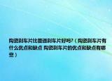 陶瓷剎車片比普通剎車片好嗎?（陶瓷剎車片有什么優(yōu)點(diǎn)和缺點(diǎn) 陶瓷剎車片的優(yōu)點(diǎn)和缺點(diǎn)有哪些）