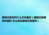 緬甸花梨老料什么花紋最好（緬甸花梨哪種料最好 怎么挑選緬甸花梨原料）