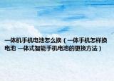 一體機手機電池怎么換（一體手機怎樣換電池 一體式智能手機電池的更換方法）