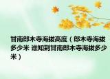 甘南郎木寺海拔高度（郎木寺海拔多少米 誰知到甘南郎木寺海拔多少米）