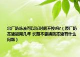 出廠防凍液可以長時間不換嗎?（原廠防凍液能用幾年 長期不更換防凍液有什么問題）