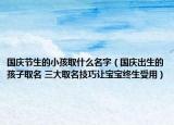 國慶節(jié)生的小孩取什么名字（國慶出生的孩子取名 三大取名技巧讓寶寶終生受用）