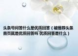頭條號問答什么是優(yōu)質(zhì)回答（被推薦頭條首頁就是優(yōu)質(zhì)回答嗎 優(yōu)質(zhì)回答是什么）