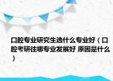 口腔專業(yè)研究生選什么專業(yè)好（口腔考研往哪專業(yè)發(fā)展好 原因是什么）