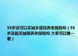 55歲還可以買城鄉(xiāng)居民養(yǎng)老保險(xiǎn)嗎（55歲還能買城鎮(zhèn)養(yǎng)老保險(xiǎn)嗎 大家可以看一看）