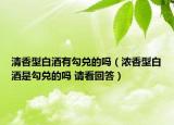 清香型白酒有勾兌的嗎（濃香型白酒是勾兌的嗎 請(qǐng)看回答）