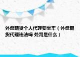 外盤期貨個人代理要坐牢（外盤期貨代理違法嗎 處罰是什么）