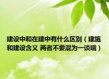 建設中和在建中有什么區(qū)別（建施和建設含義 兩者不要混為一談哦）