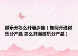 微樂分怎么開通步驟（如何開通微樂分產(chǎn)品 怎么開通微樂分產(chǎn)品）