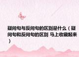 疑問句與反問句的區(qū)別是什么（疑問句和反問句的區(qū)別 馬上收藏起來）