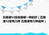 五糧液52度收藏哪一種的好（五糧液52度有幾種 五糧液有幾種品種）