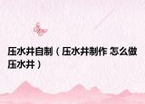 壓水井自制（壓水井制作 怎么做壓水井）