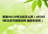 奧迪A6L19年頭枕怎么拆（a6l2019款頭枕可前后動(dòng)嗎 最新車資訊）