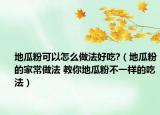 地瓜粉可以怎么做法好吃?（地瓜粉的家常做法 教你地瓜粉不一樣的吃法）