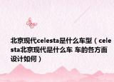 北京現(xiàn)代celesta是什么車型（celesta北京現(xiàn)代是什么車 車的各方面設計如何）