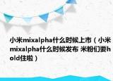 小米mixalpha什么時(shí)候上市（小米mixalpha什么時(shí)候發(fā)布 米粉們要hold住啦）