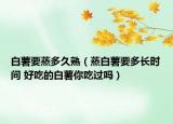 白薯要蒸多久熟（蒸白薯要多長時間 好吃的白薯你吃過嗎）