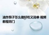 油炸茄子怎么做好吃又簡單 視頻教程竅門