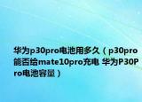 華為p30pro電池用多久（p30pro能否給mate10pro充電 華為P30Pro電池容量）
