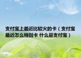 支付寶上最近比較火的卡（支付寶最近怎么特別卡 什么是支付寶）