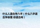 什么人適合學(xué)八字（什么八字適合學(xué)命理 你適合嗎）