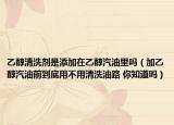乙醇清洗劑是添加在乙醇汽油里嗎（加乙醇汽油前到底用不用清洗油路 你知道嗎）
