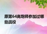 原第64高炮師參加過哪些戰(zhàn)役
